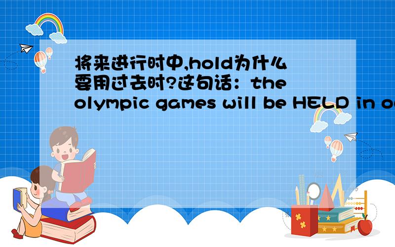 将来进行时中,hold为什么要用过去时?这句话：the olympic games will be HELD in our country in four years' time.held作为hold的过去时为什么会用在这里好像是将来时态的地方.