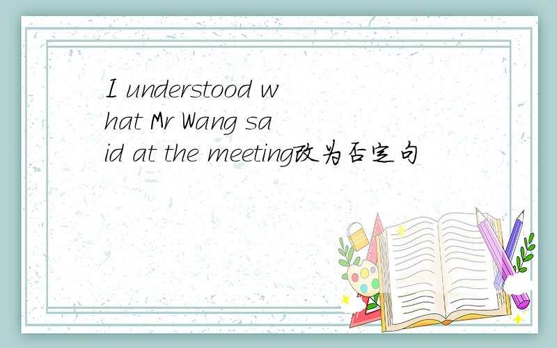 I understood what Mr Wang said at the meeting改为否定句