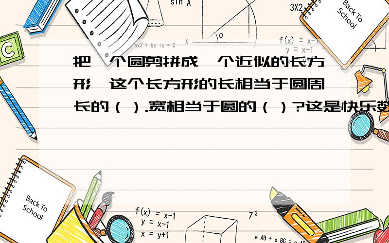 把一个圆剪拼成一个近似的长方形,这个长方形的长相当于圆周长的（）.宽相当于圆的（）?这是快乐数学六年级的检测题.