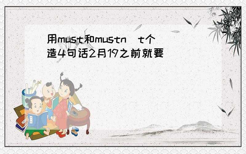 用must和mustn`t个造4句话2月19之前就要