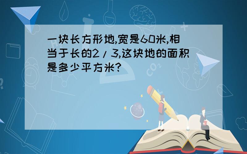 一块长方形地,宽是60米,相当于长的2/3,这块地的面积是多少平方米?