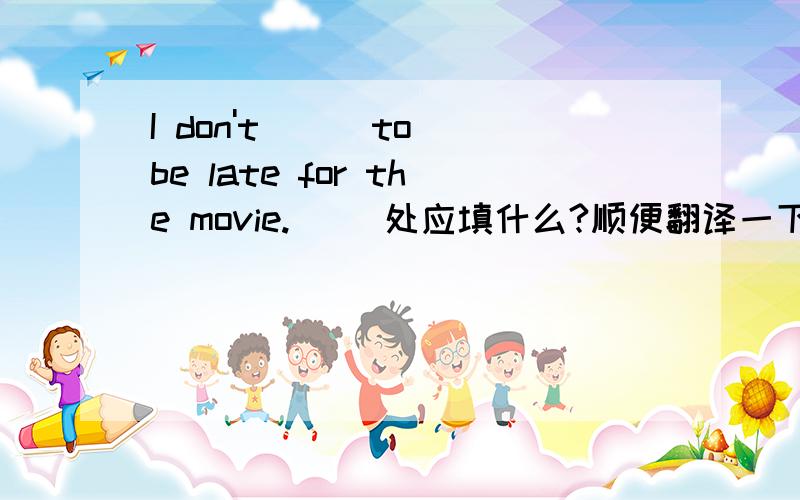 I don't ( )to be late for the movie.（ ）处应填什么?顺便翻译一下