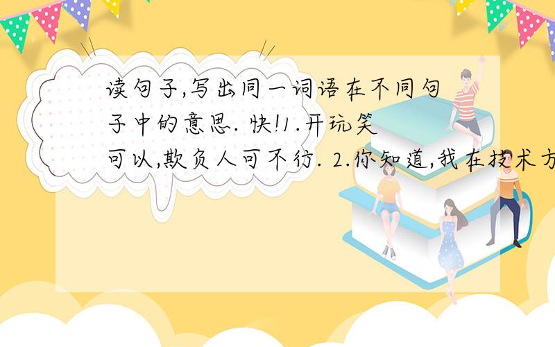 读句子,写出同一词语在不同句子中的意思. 快!1.开玩笑可以,欺负人可不行. 2.你知道,我在技术方面是不行的.3.老太太病了四个月,眼看不行了.4.这件衣服的手工不行.5.天气太反常了,热得不行