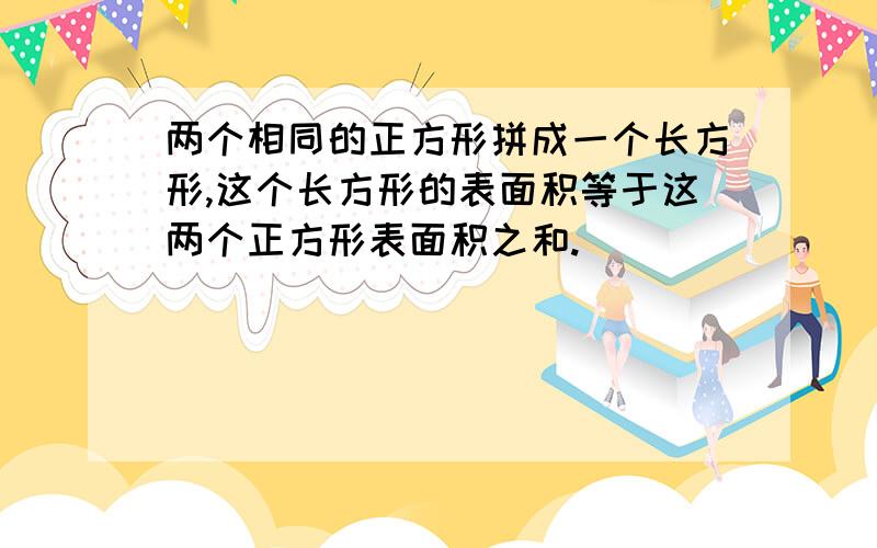 两个相同的正方形拼成一个长方形,这个长方形的表面积等于这两个正方形表面积之和.