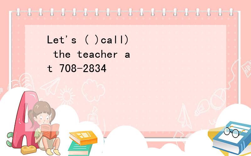 Let's ( )call) the teacher at 708-2834