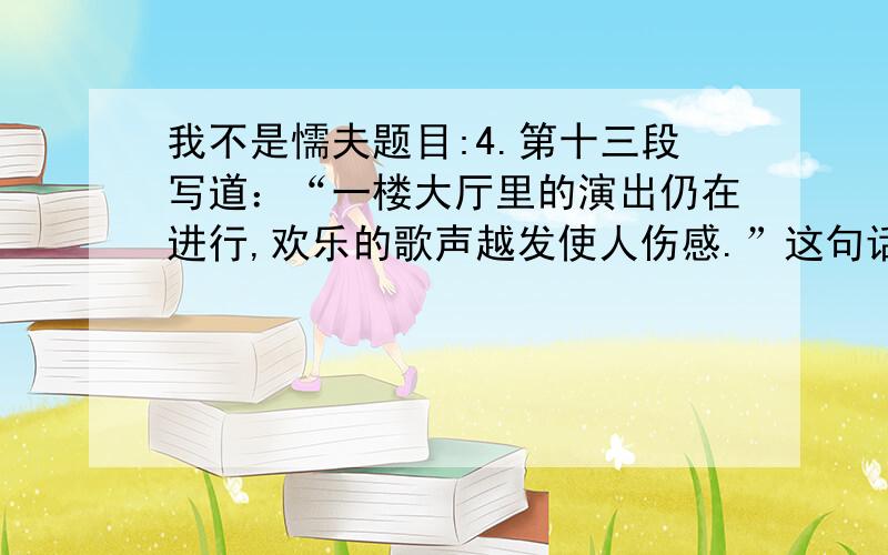 我不是懦夫题目:4.第十三段写道：“一楼大厅里的演出仍在进行,欢乐的歌声越发使人伤感.”这句话把“欢乐”与“伤感”这对反义词用在一起,有着怎样的表达效果?