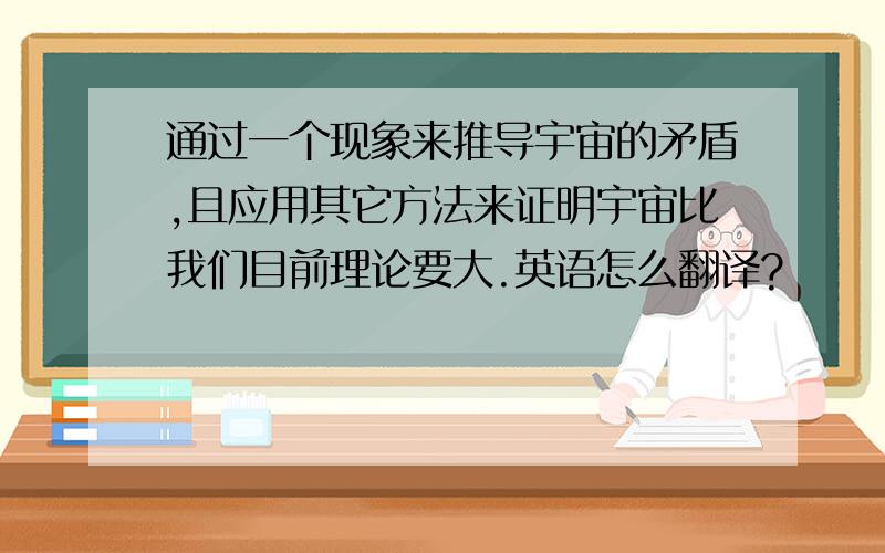 通过一个现象来推导宇宙的矛盾,且应用其它方法来证明宇宙比我们目前理论要大.英语怎么翻译?