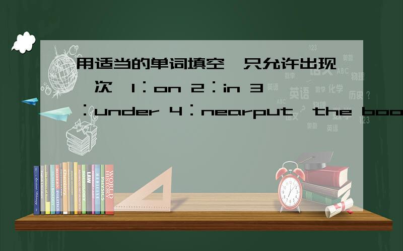 用适当的单词填空【只允许出现一次】1：on 2：in 3：under 4：nearput  the book————the  deskput the  ball  ————the  deskput  the ruler————the  deskput  the pencil-case———the chairput  the eraser_____the