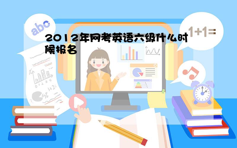 2012年网考英语六级什么时候报名