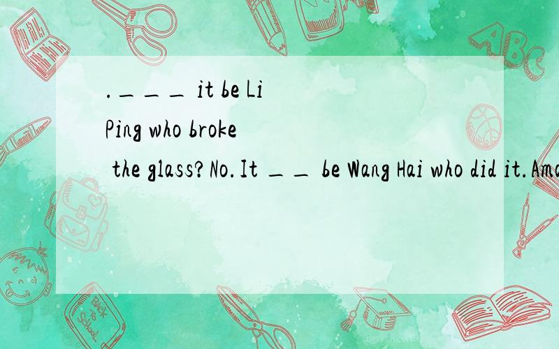 .___ it be Li Ping who broke the glass?No.It __ be Wang Hai who did it.Amay ,must.Bcan,must二选一 帅哥美女 帮满啦