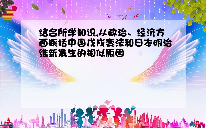 结合所学知识,从政治、经济方面概括中国戊戌变法和日本明治维新发生的相似原因