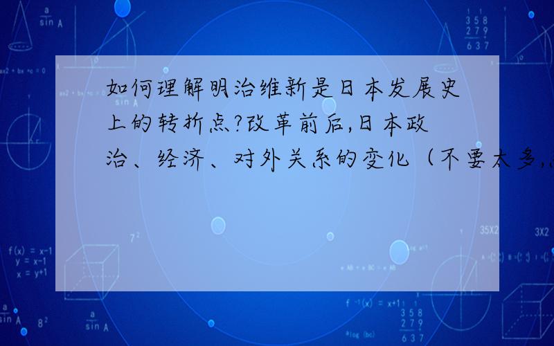 如何理解明治维新是日本发展史上的转折点?改革前后,日本政治、经济、对外关系的变化（不要太多,系统就