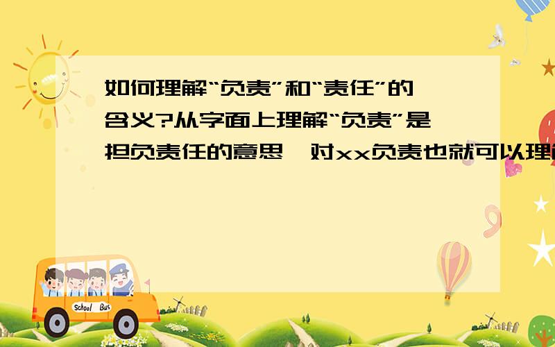 如何理解“负责”和“责任”的含义?从字面上理解“负责”是担负责任的意思,对xx负责也就可以理解为担负xx的责任,而“责任”在百科上给出了两种理解,一是指分内应做的事,二是指没有做