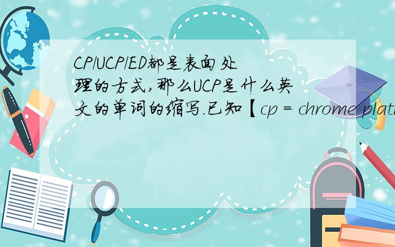 CP/UCP/ED都是表面处理的方式,那么UCP是什么英文的单词的缩写.已知【cp = chrome plating镀铬（又叫CP,有亮面与雾面之分）；】ed = electro deposition.