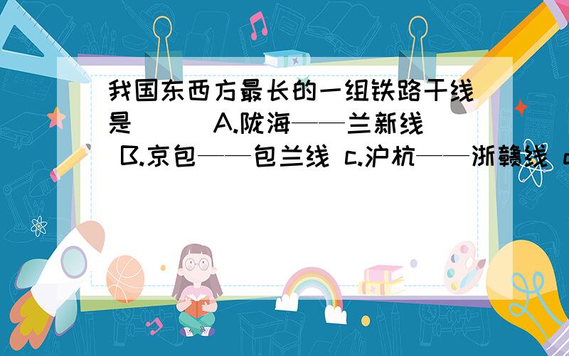 我国东西方最长的一组铁路干线是（ ） A.陇海——兰新线 B.京包——包兰线 c.沪杭——浙赣线 d.湘黔——贵贵昆线