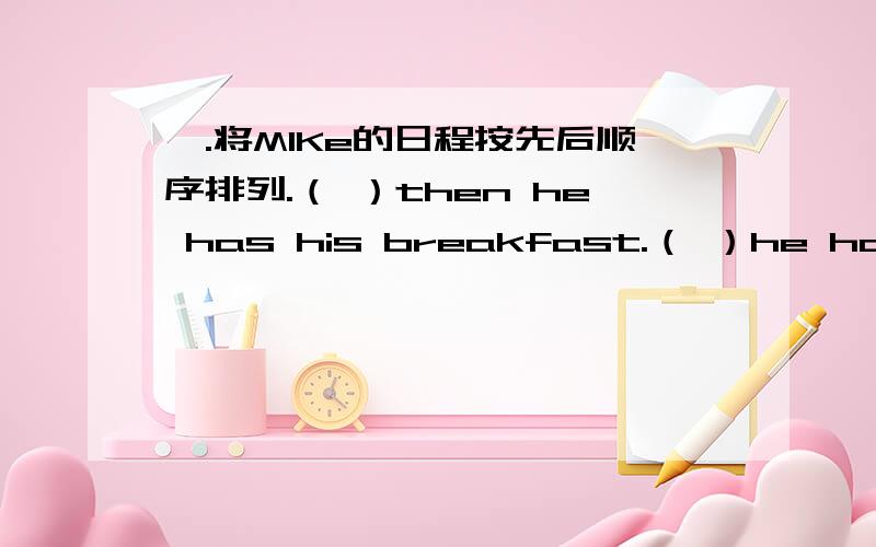 一.将MIKe的日程按先后顺序排列.（ ）then he has his breakfast.（ ）he has his lunch at seven o’clock.( )Mike usually gets up at seven o'clock( )After school ,he plays on the playground at 5:30( )he has English class in the afternoon