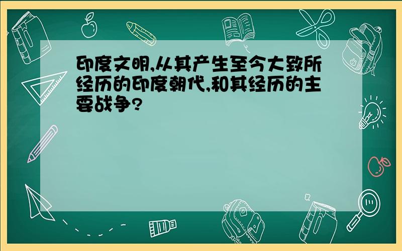 印度文明,从其产生至今大致所经历的印度朝代,和其经历的主要战争?