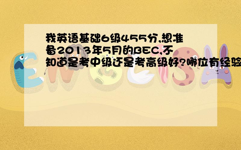 我英语基础6级455分,想准备2013年5月的BEC,不知道是考中级还是考高级好?哪位有经验的给点建议啊