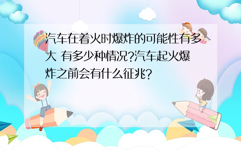 汽车在着火时爆炸的可能性有多大 有多少种情况?汽车起火爆炸之前会有什么征兆?