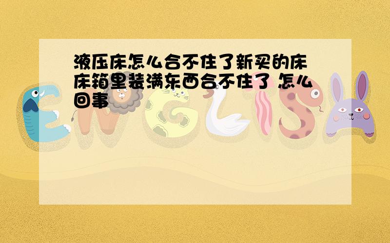 液压床怎么合不住了新买的床 床箱里装满东西合不住了 怎么回事