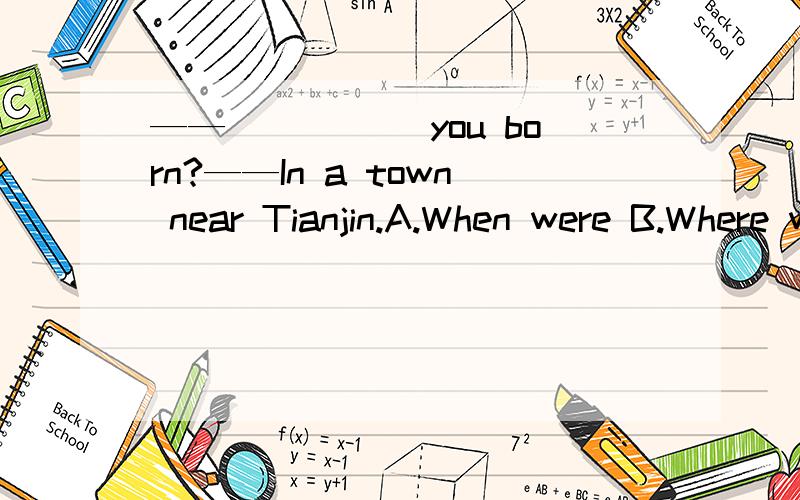 ——_____ you born?——In a town near Tianjin.A.When were B.Where were C.Where didD.When was 并说明为什么!