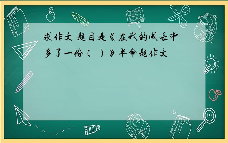 求作文 题目是《在我的成长中多了一份（ ）》半命题作文