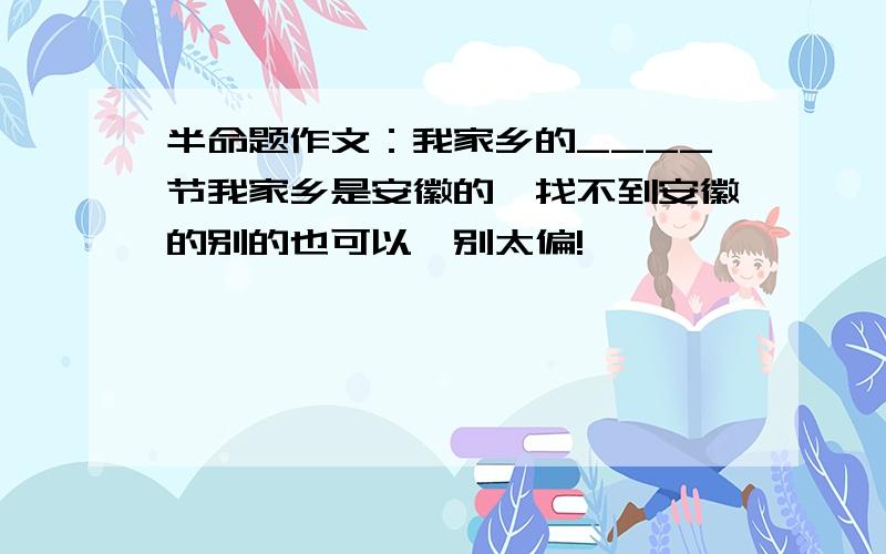 半命题作文：我家乡的____节我家乡是安徽的,找不到安徽的别的也可以,别太偏!