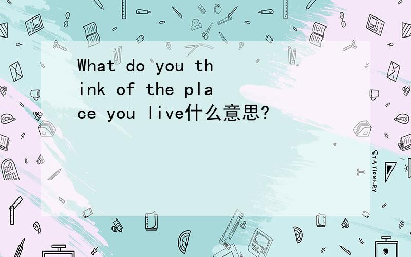 What do you think of the place you live什么意思?