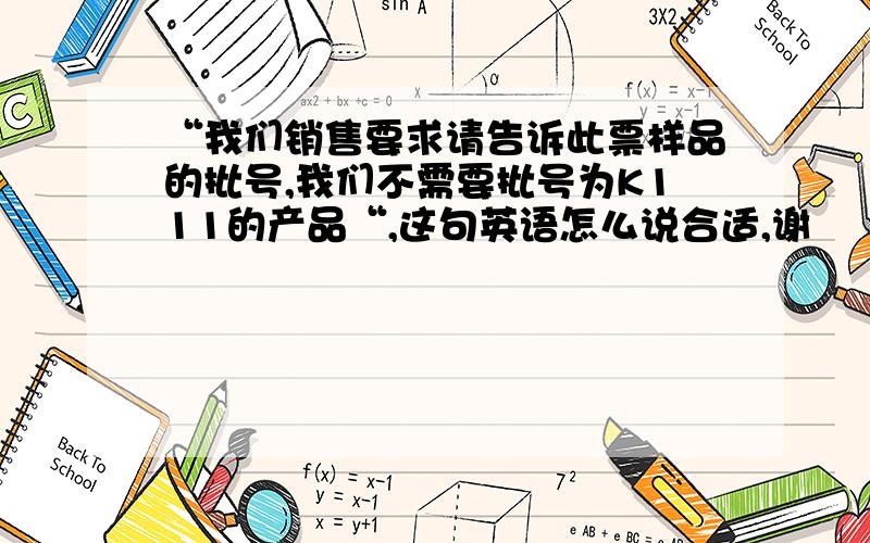 “我们销售要求请告诉此票样品的批号,我们不需要批号为K111的产品“,这句英语怎么说合适,谢