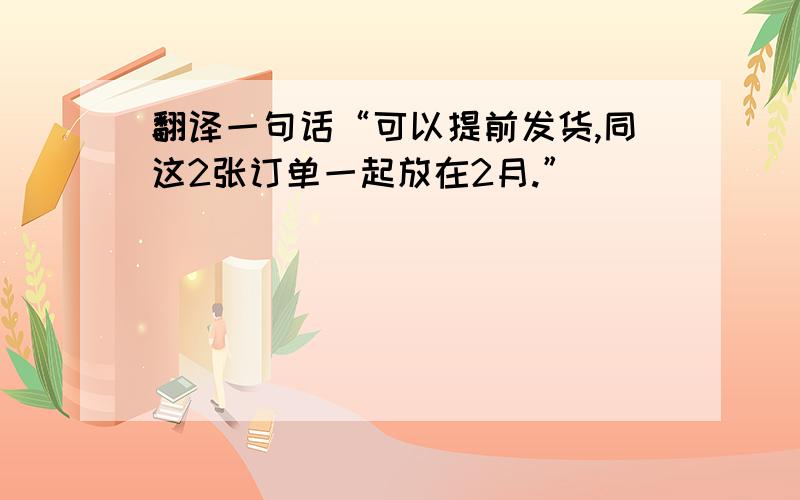 翻译一句话“可以提前发货,同这2张订单一起放在2月.”