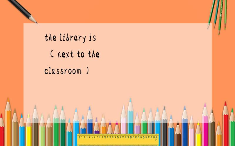 the library is (next to the classroom)