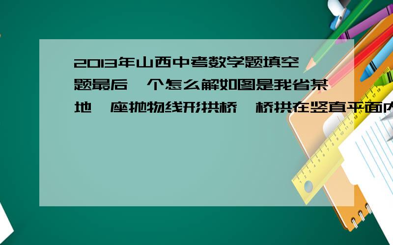 2013年山西中考数学题填空题最后一个怎么解如图是我省某地一座抛物线形拱桥,桥拱在竖直平面内,与水平桥面相交于A,B两点,拱桥最高点C到AB的距离为9㎝,AB为36㎝,DE为拱桥底部的两点,切DE∥AB,