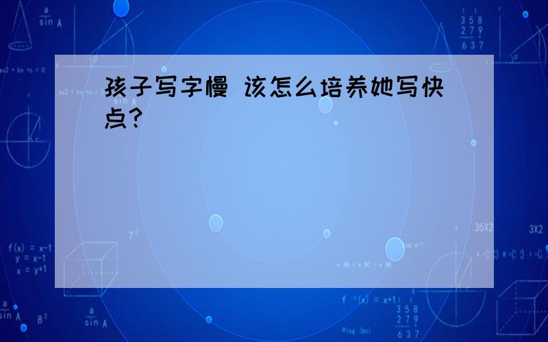 孩子写字慢 该怎么培养她写快点?