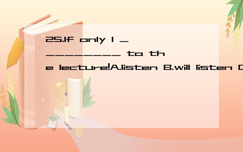 25.If only I _________ to the lecture!A.listen B.will listen C.am listening D.had listened选啥?为啥?