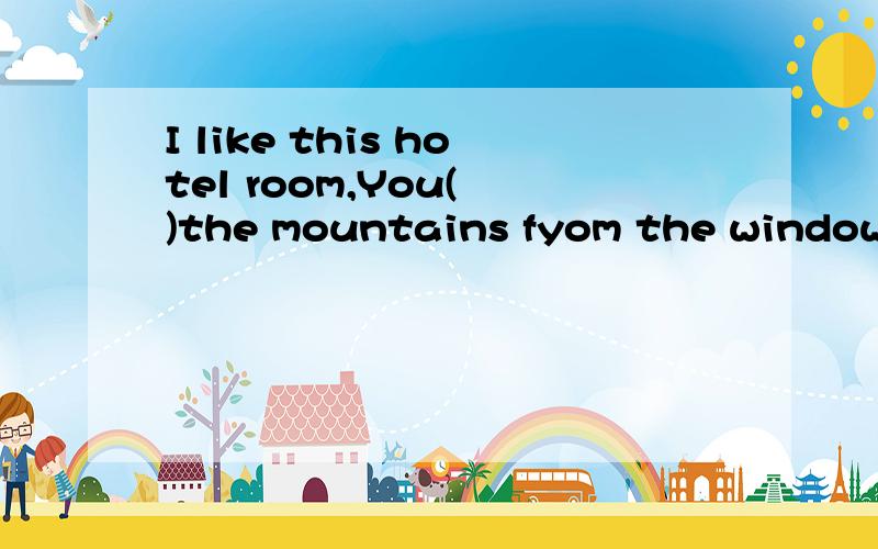 I like this hotel room,You( )the mountains fyom the window