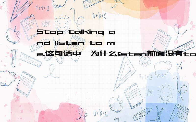 Stop talking and listen to me.这句话中,为什么listen前面没有to不是有短语stop to do sth.吗?