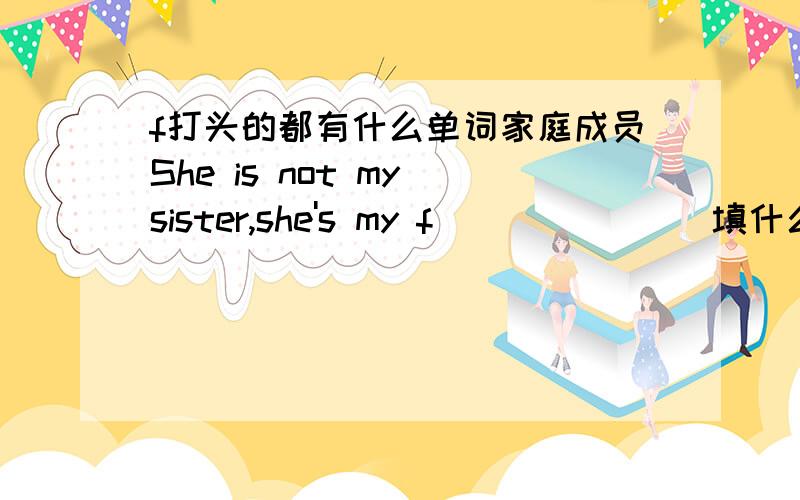 f打头的都有什么单词家庭成员She is not my sister,she's my f____ ___填什么