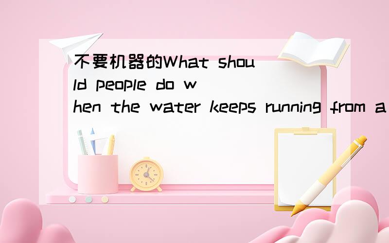 不要机器的What should people do when the water keeps running from a tap