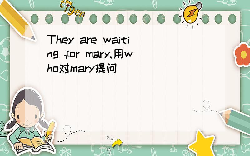 They are waiting for mary.用who对mary提问