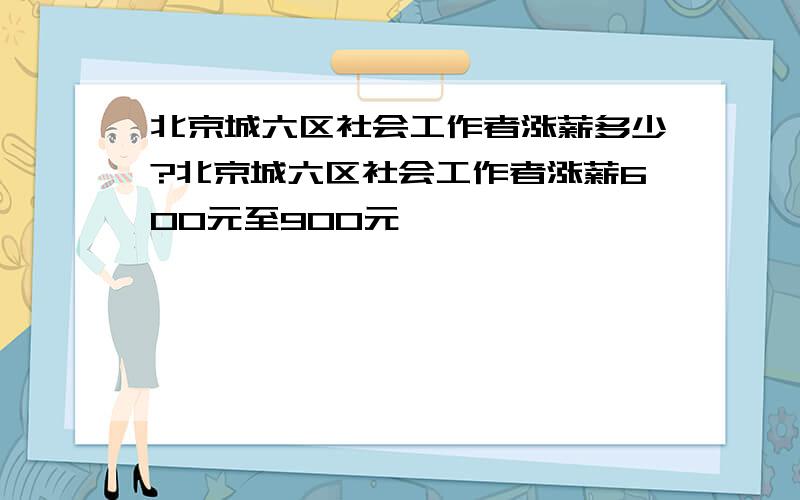 北京城六区社会工作者涨薪多少?北京城六区社会工作者涨薪600元至900元