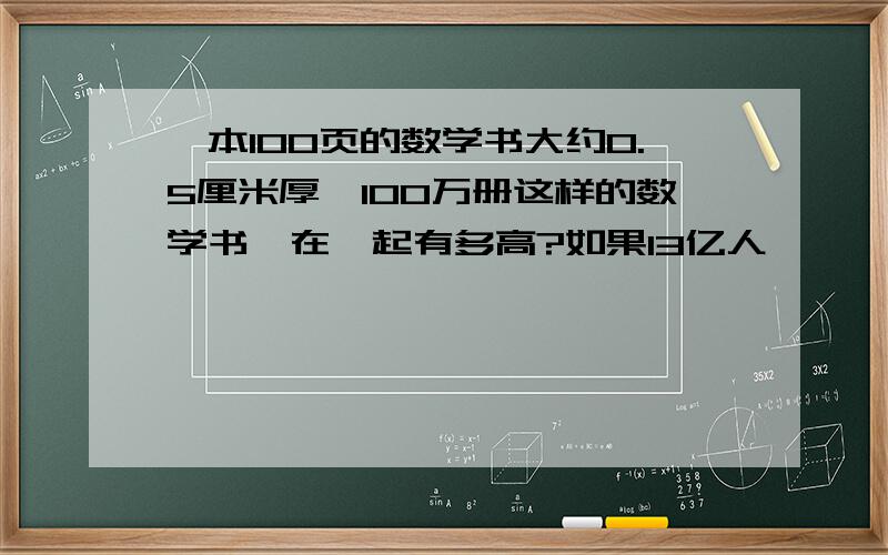 一本100页的数学书大约0.5厘米厚,100万册这样的数学书摞在一起有多高?如果13亿人