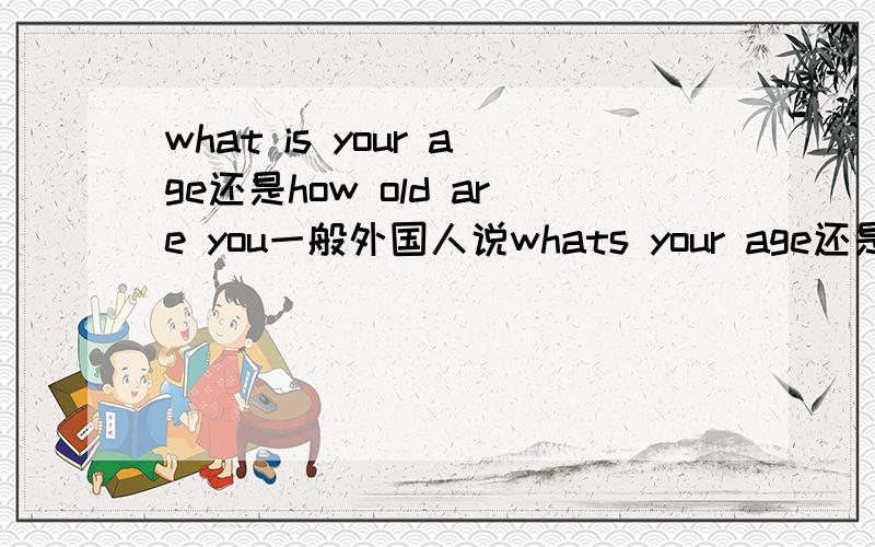 what is your age还是how old are you一般外国人说whats your age还是how oid are you平时对话