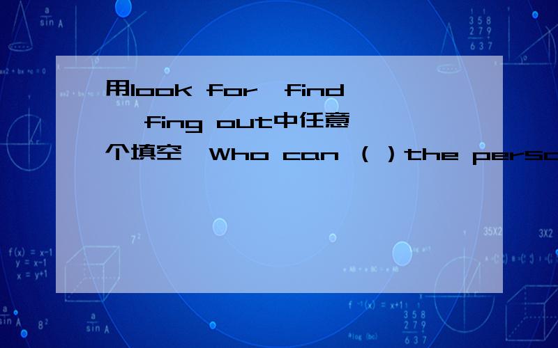 用look for,find ,fing out中任意一个填空,Who can （）the person who broke the window?并翻译