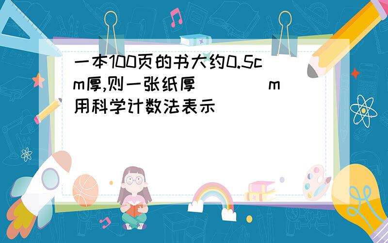 一本100页的书大约0.5cm厚,则一张纸厚____m（用科学计数法表示）