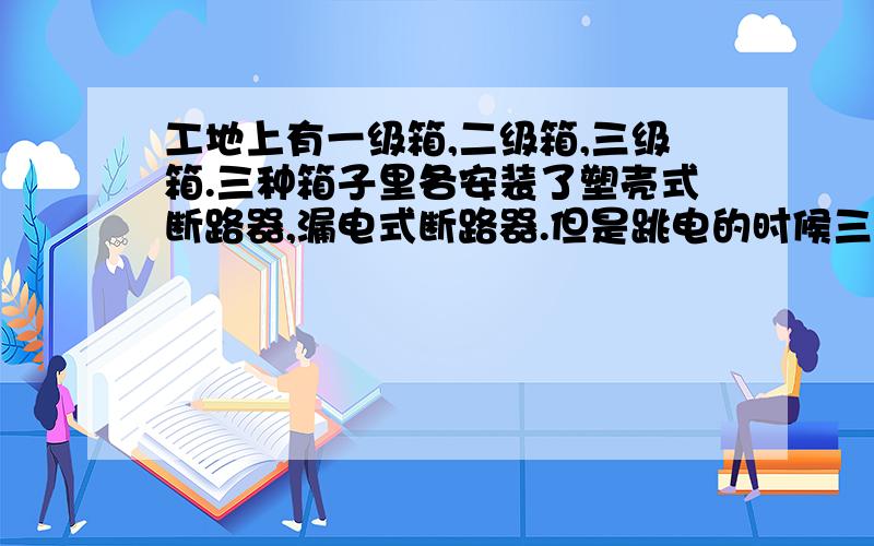 工地上有一级箱,二级箱,三级箱.三种箱子里各安装了塑壳式断路器,漏电式断路器.但是跳电的时候三级箱里的漏电断路器跳电以及一级箱里的漏电断路器跳电.请问能不能不让一级箱里的开关