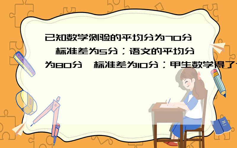 已知数学测验的平均分为70分,标准差为5分；语文的平均分为80分,标准差为10分；甲生数学得了75分,问甲生哪科成绩在班上的位置较高?