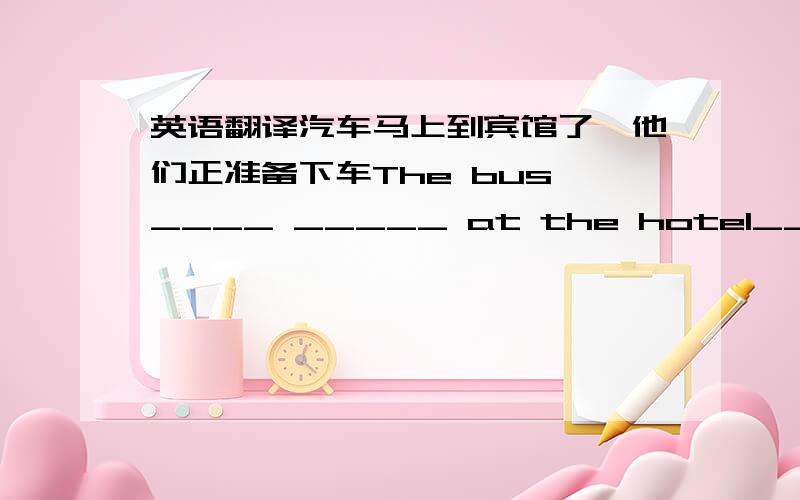 英语翻译汽车马上到宾馆了,他们正准备下车The bus ____ _____ at the hotel____.They are preparing to get off it.我们想要每个人带上他们自己的食物和饮料去颐和园We____ _____ everyone _____ _____ their _____ _____and