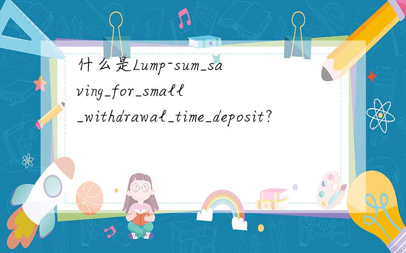 什么是Lump-sum_saving_for_small_withdrawal_time_deposit?