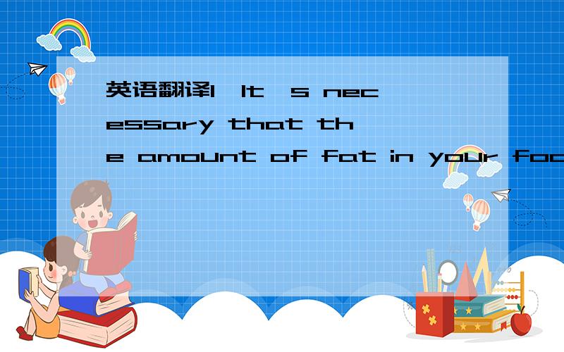 英语翻译1、It's necessary that the amount of fat in your food be limited.2、we'd like to cancel the order for the goods because of the change in the home market.3、it was reported that the building of the railway had been help up by a flood.4