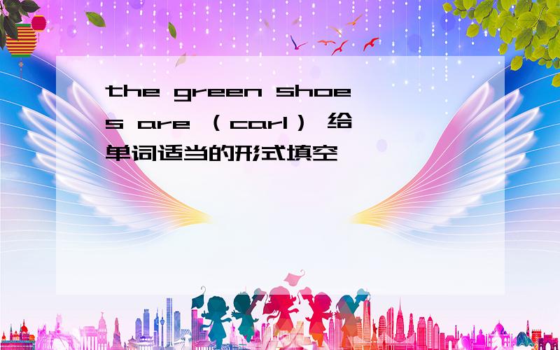 the green shoes are （carl） 给单词适当的形式填空